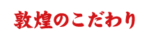 敦煌のこだわり