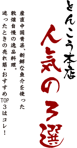 とんこう本店、人気の3選。産直中国青菜、新鮮な魚介を使った敦煌自慢の逸品料理。迷ったときの売れ筋・おすすめTOP3はコレ!